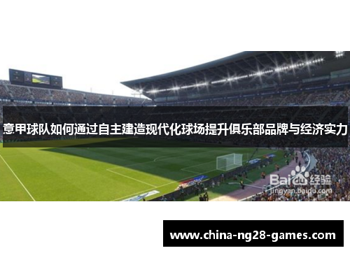 意甲球队如何通过自主建造现代化球场提升俱乐部品牌与经济实力 意甲球队如何通过自主建造现代化球场提升俱乐部品牌与经济实力