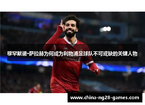 穆罕默德·萨拉赫为何成为利物浦足球队不可或缺的关键人物