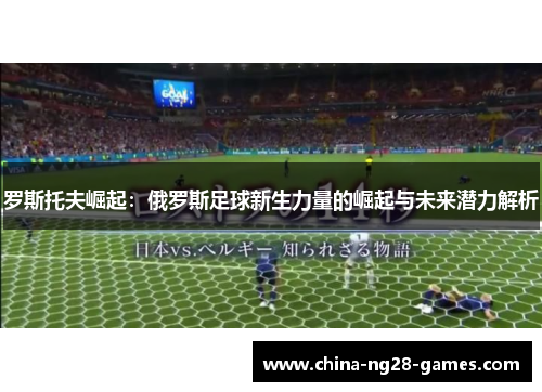 罗斯托夫崛起：俄罗斯足球新生力量的崛起与未来潜力解析