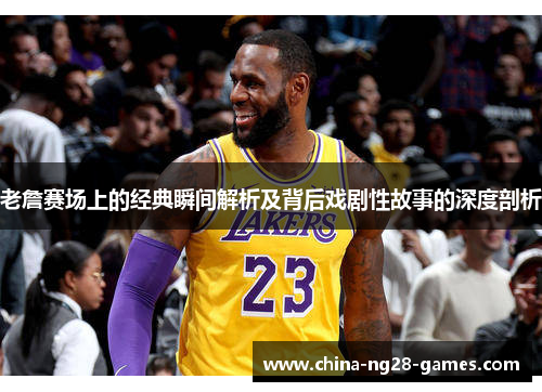 老詹赛场上的经典瞬间解析及背后戏剧性故事的深度剖析 老詹赛场上的经典瞬间解析及背后戏剧性故事的深度剖析
