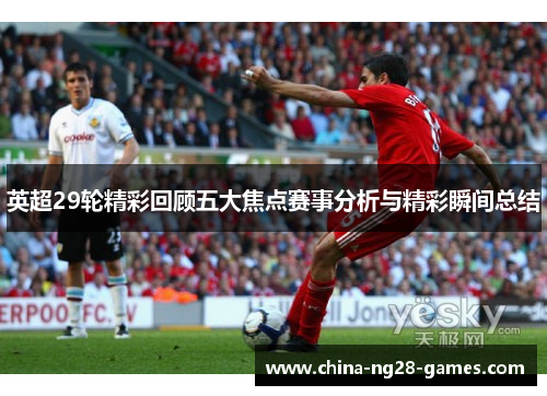 英超29轮精彩回顾五大焦点赛事分析与精彩瞬间总结 英超29轮精彩回顾五大焦点赛事分析与精彩瞬间总结