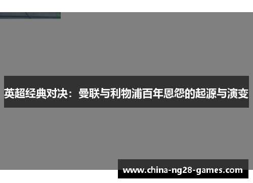 英超经典对决:曼联与利物浦百年恩怨的起源与演变 英超经典对决:曼联与利物浦百年恩怨的起源与演变