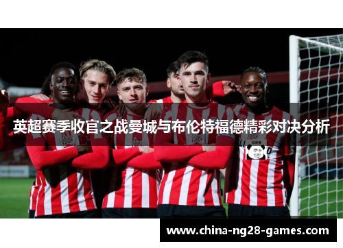 英超赛季收官之战曼城与布伦特福德精彩对决分析 英超赛季收官之战曼城与布伦特福德精彩对决分析