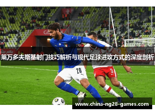 莱万多夫斯基射门技巧解析与现代足球进攻方式的深度剖析