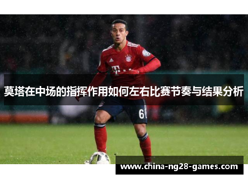 莫塔在中场的指挥作用如何左右比赛节奏与结果分析 莫塔在中场的指挥作用如何左右比赛节奏与结果分析