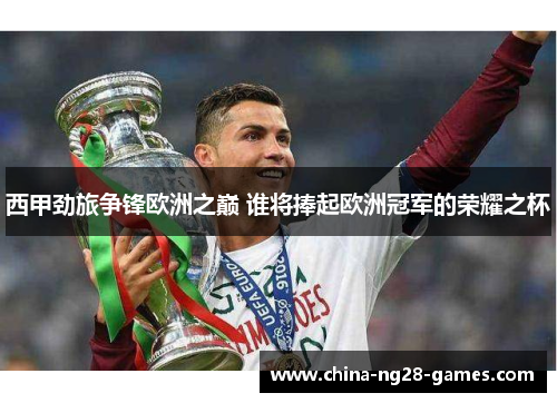 西甲劲旅争锋欧洲之巅 谁将捧起欧洲冠军的荣耀之杯 西甲劲旅争锋欧洲之巅 谁将捧起欧洲冠军的荣耀之杯