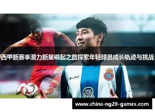 西甲新赛季潜力新星崛起之路探索年轻球员成长轨迹与挑战 西甲新赛季潜力新星崛起之路探索年轻球员成长轨迹与挑战