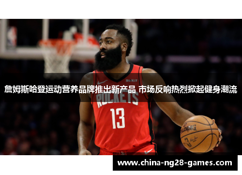 詹姆斯哈登运动营养品牌推出新产品 市场反响热烈掀起健身潮流