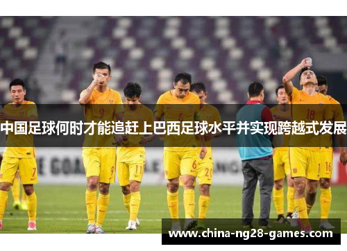 中国足球何时才能追赶上巴西足球水平并实现跨越式发展