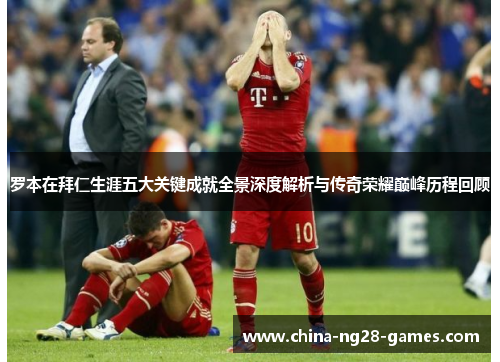 罗本在拜仁生涯五大关键成就全景深度解析与传奇荣耀巅峰历程回顾