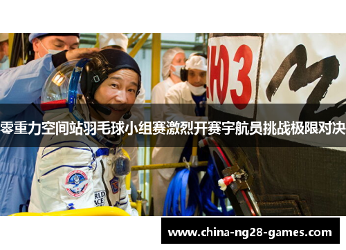 零重力空间站羽毛球小组赛激烈开赛宇航员挑战极限对决