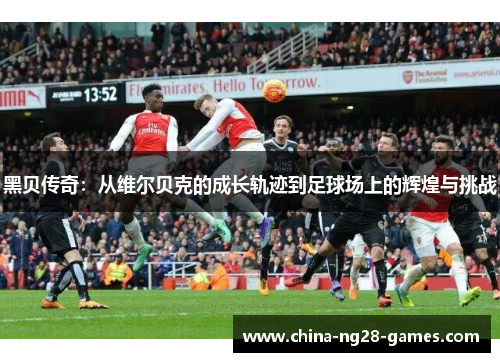 黑贝传奇：从维尔贝克的成长轨迹到足球场上的辉煌与挑战