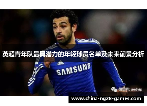 英超青年队最具潜力的年轻球员名单及未来前景分析 英超青年队最具潜力的年轻球员名单及未来前景分析