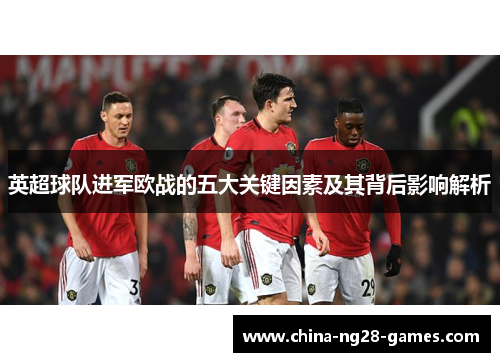 英超球队进军欧战的五大关键因素及其背后影响解析 英超球队进军欧战的五大关键因素及其背后影响解析