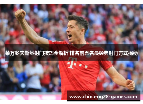 莱万多夫斯基射门技巧全解析 排名前五名最经典射门方式揭秘 莱万多夫斯基射门技巧全解析 排名前五名最经典射门方式揭秘