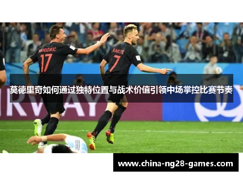 莫德里奇如何通过独特位置与战术价值引领中场掌控比赛节奏