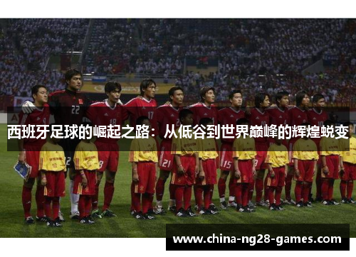 西班牙足球的崛起之路：从低谷到世界巅峰的辉煌蜕变