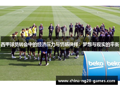 西甲球员转会中的经济压力与情感抉择:梦想与现实的平衡 西甲球员转会中的经济压力与情感抉择:梦想与现实的平衡