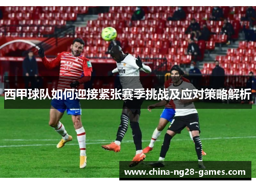 西甲球队如何迎接紧张赛季挑战及应对策略解析 西甲球队如何迎接紧张赛季挑战及应对策略解析