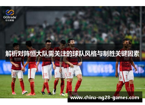 解析对阵恒大队需关注的球队风格与制胜关键因素 解析对阵恒大队需关注的球队风格与制胜关键因素