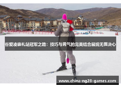 谷爱凌崇礼站冠军之路：技巧与勇气的完美结合展现无畏决心